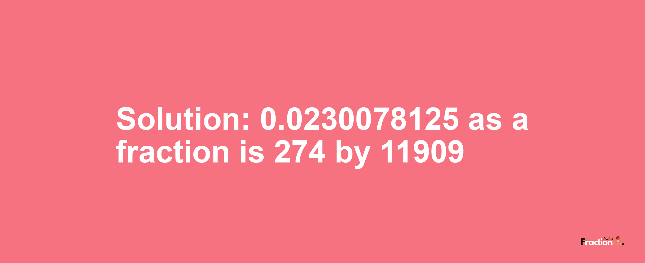 Solution:0.0230078125 as a fraction is 274/11909